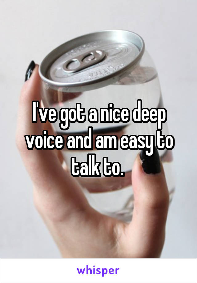 I've got a nice deep voice and am easy to talk to. 