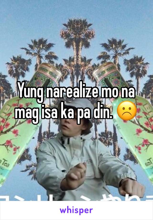 Yung narealize mo na mag isa ka pa din. ☹️