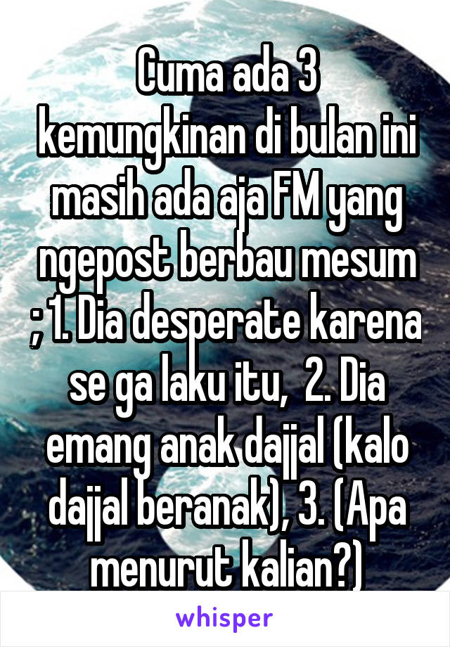 Cuma ada 3 kemungkinan di bulan ini masih ada aja F\M yang ngepost berbau mesum ; 1. Dia desperate karena se ga laku itu,  2. Dia emang anak dajjal (kalo dajjal beranak), 3. (Apa menurut kalian?)