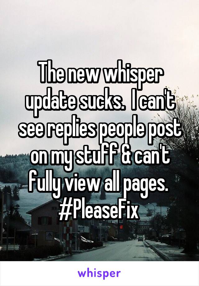 The new whisper update sucks.  I can't see replies people post on my stuff & can't fully view all pages.  #PleaseFix 