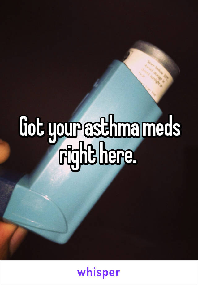 Got your asthma meds right here. 