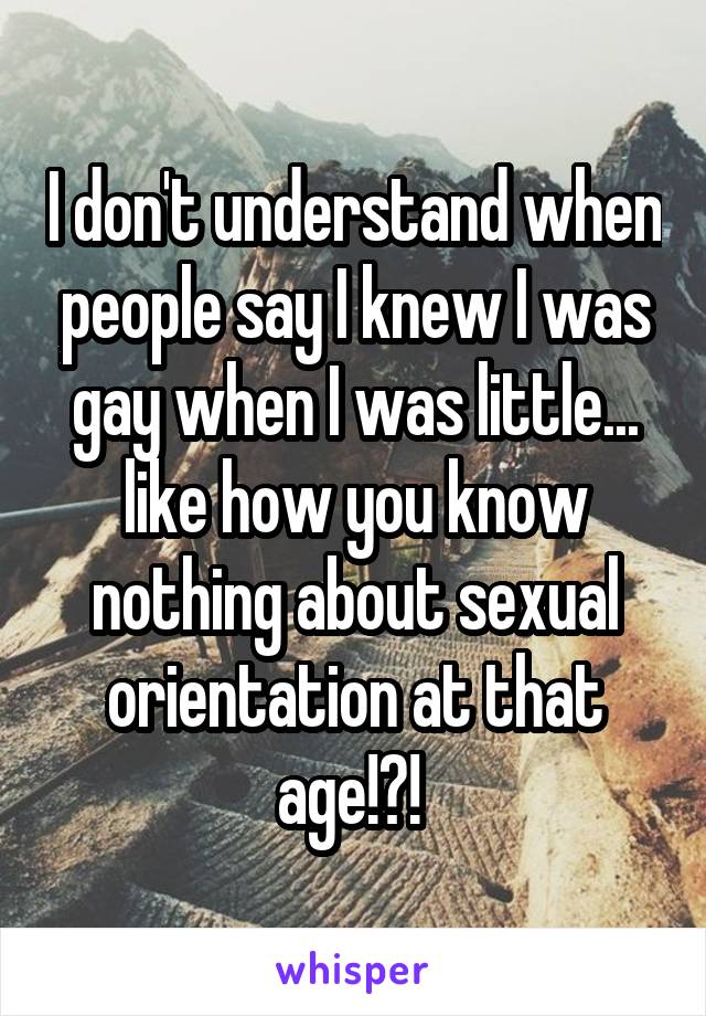 I don't understand when people say I knew I was gay when I was little... like how you know nothing about sexual orientation at that age!?! 