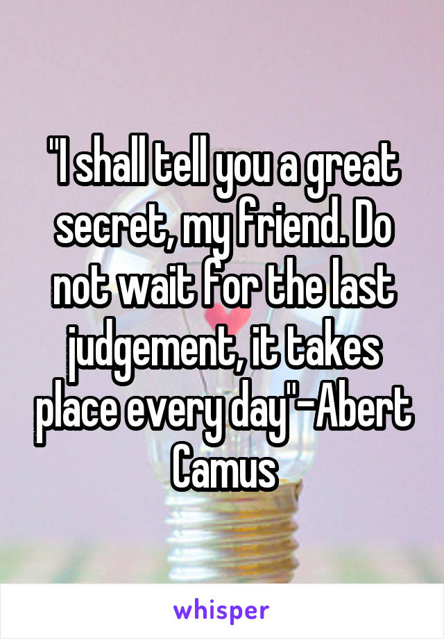 "I shall tell you a great secret, my friend. Do not wait for the last judgement, it takes place every day"-Abert Camus