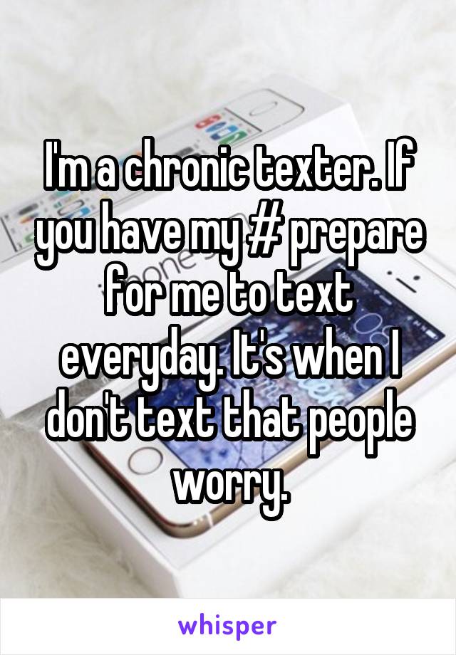 I'm a chronic texter. If you have my # prepare for me to text everyday. It's when I don't text that people worry.