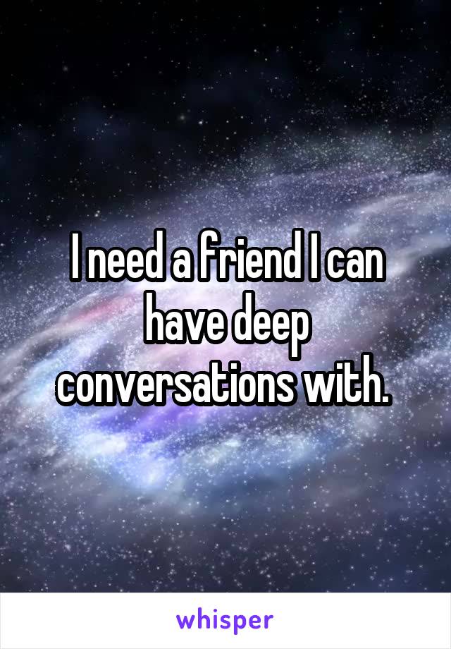 I need a friend I can have deep conversations with. 