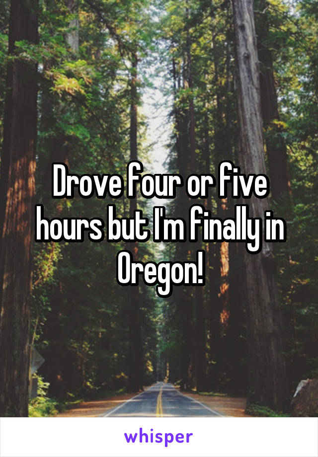 Drove four or five hours but I'm finally in Oregon!