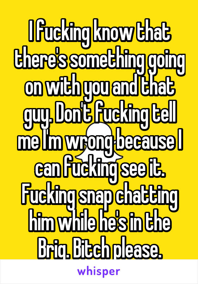 I fucking know that there's something going on with you and that guy. Don't fucking tell me I'm wrong because I can fucking see it. Fucking snap chatting him while he's in the Brig. Bitch please.