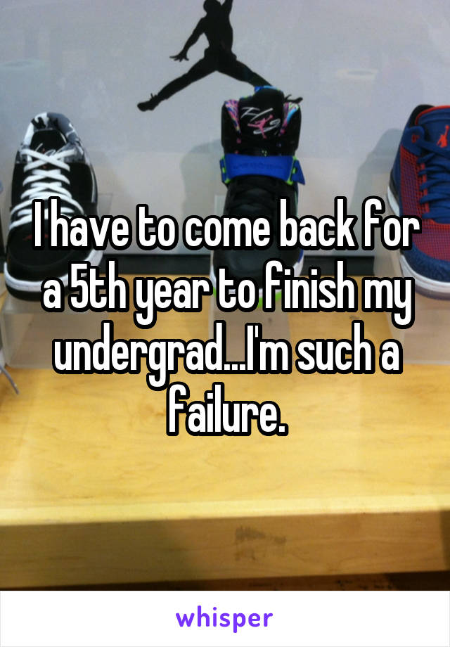 I have to come back for a 5th year to finish my undergrad...I'm such a failure.