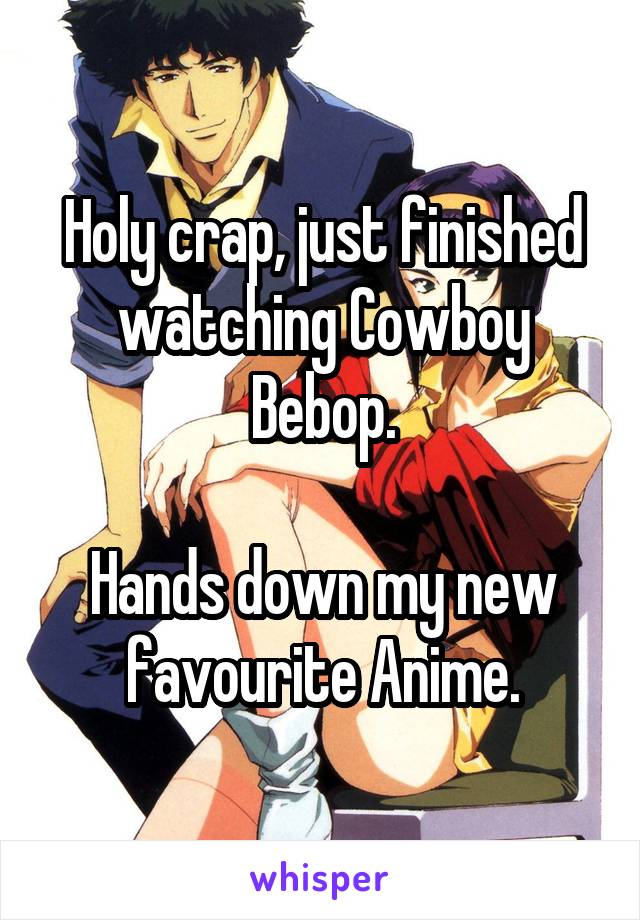 Holy crap, just finished watching Cowboy Bebop.

Hands down my new favourite Anime.