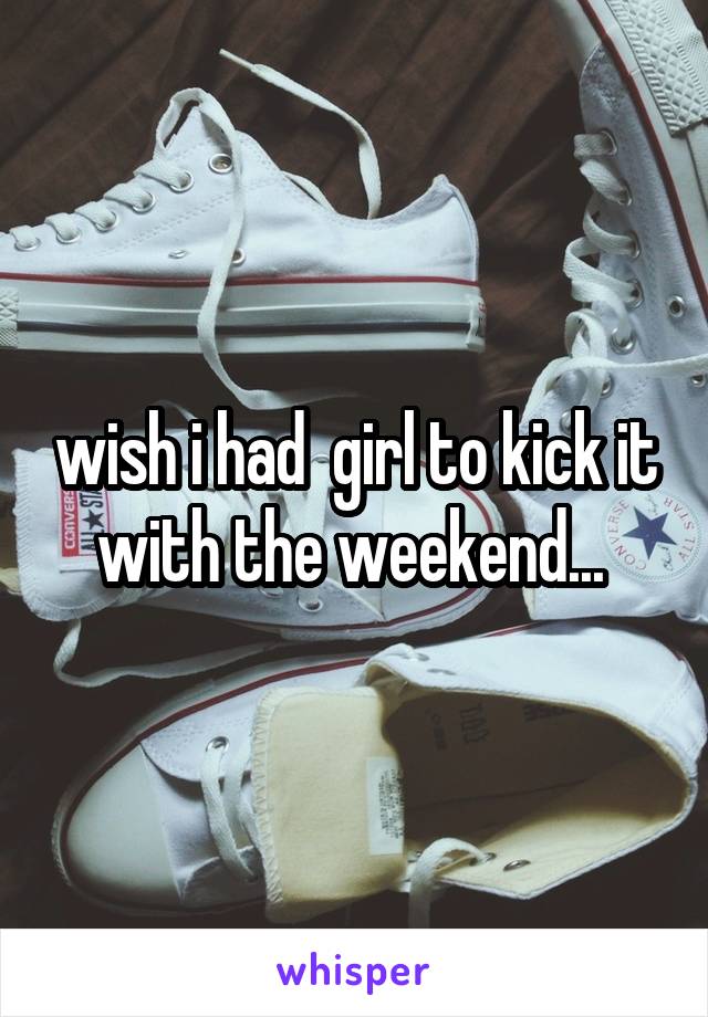 wish i had  girl to kick it with the weekend... 