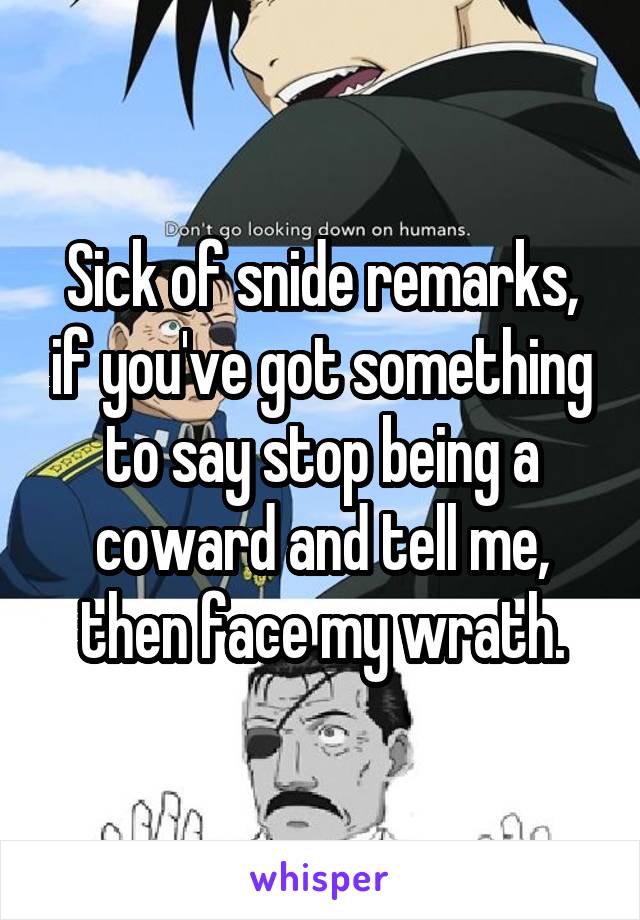 Sick of snide remarks, if you've got something to say stop being a coward and tell me, then face my wrath.