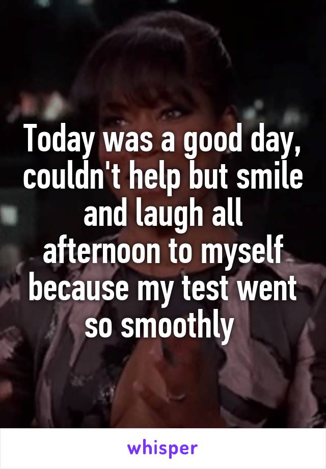 Today was a good day, couldn't help but smile and laugh all afternoon to myself because my test went so smoothly 