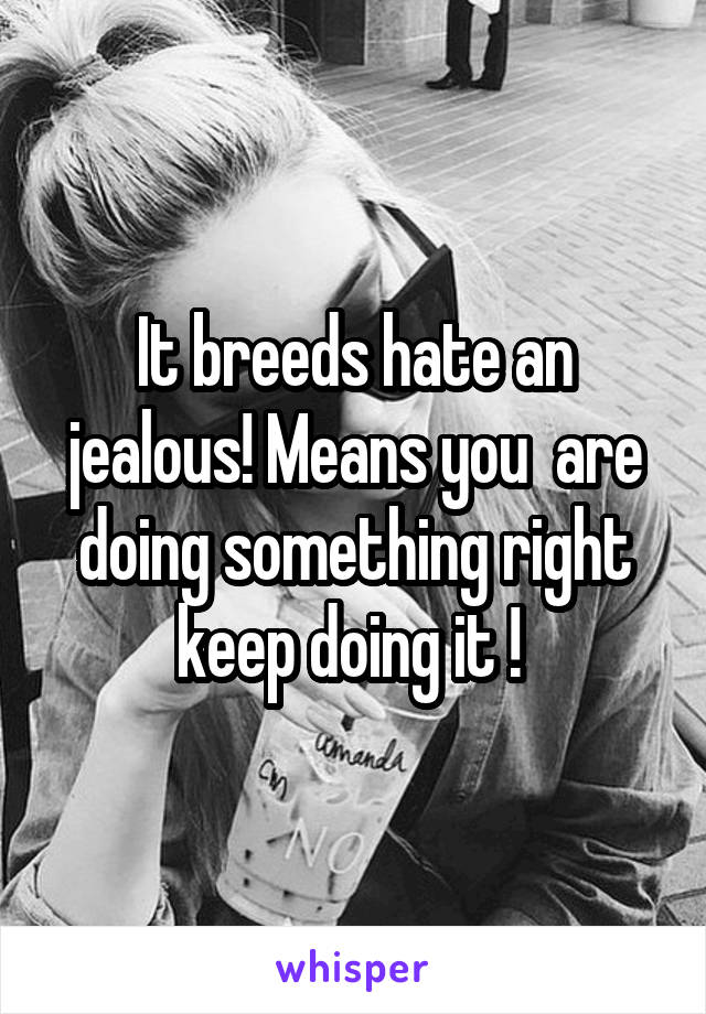 It breeds hate an jealous! Means you  are doing something right keep doing it ! 