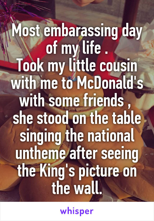 Most embarassing day of my life .
Took my little cousin with me to McDonald's with some friends ,  she stood on the table singing the national untheme after seeing the King's picture on the wall.