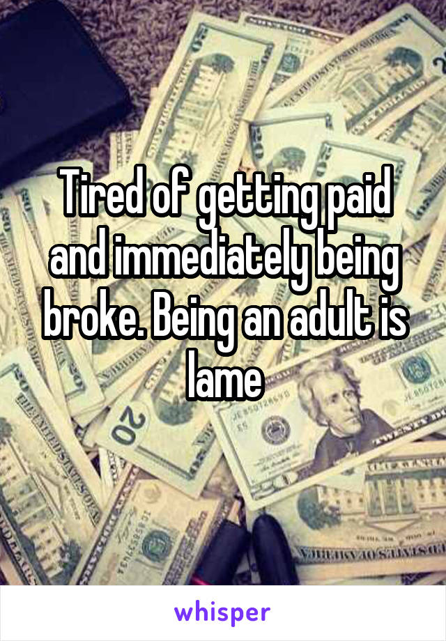 Tired of getting paid and immediately being broke. Being an adult is lame
