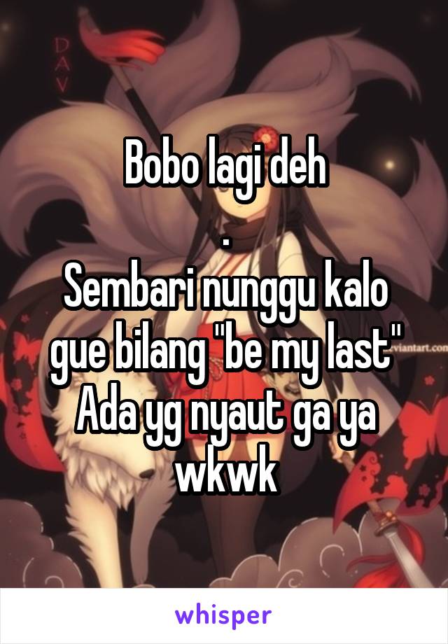 Bobo lagi deh
.
Sembari nunggu kalo gue bilang "be my last"
Ada yg nyaut ga ya wkwk