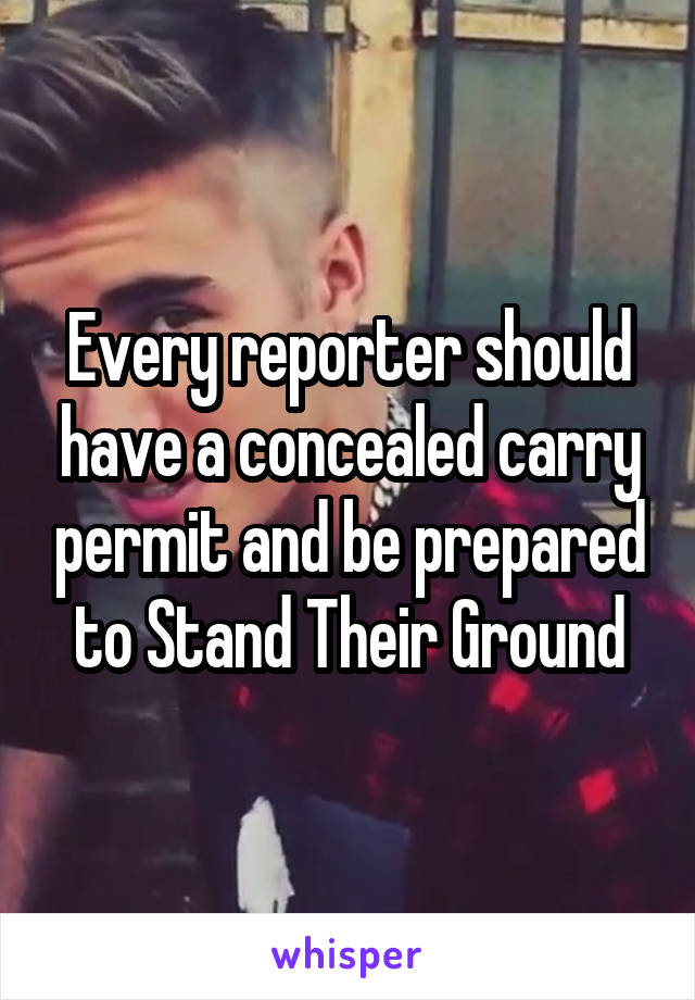 Every reporter should have a concealed carry permit and be prepared to Stand Their Ground