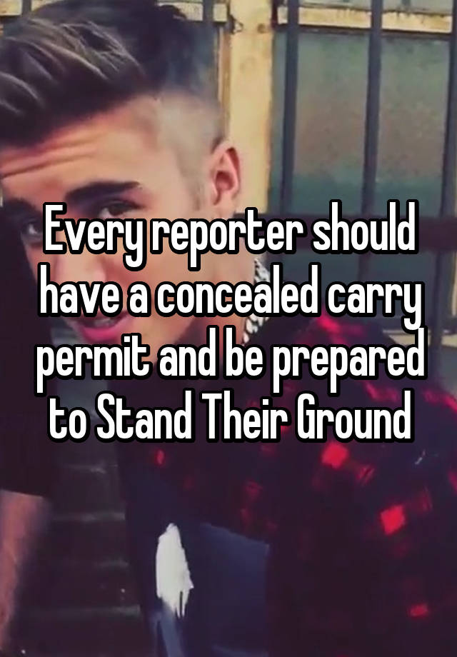 Every reporter should have a concealed carry permit and be prepared to Stand Their Ground