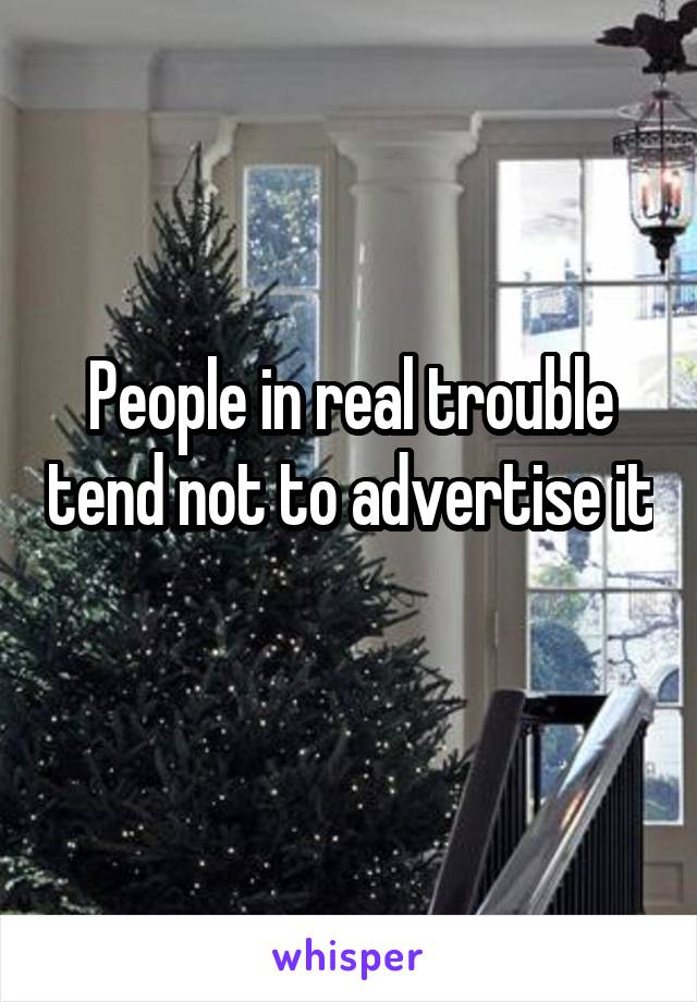 People in real trouble tend not to advertise it 