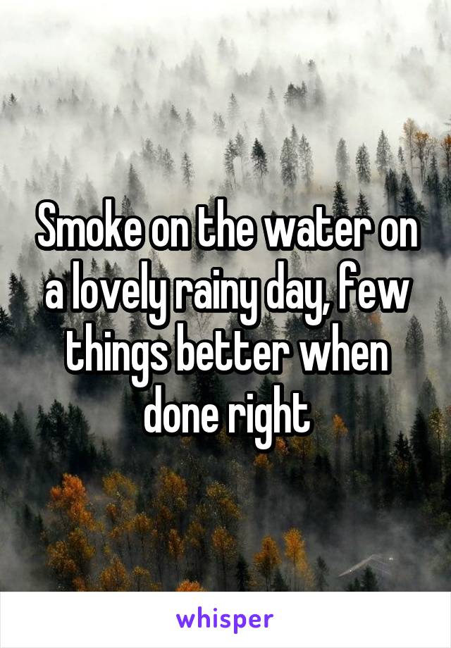 Smoke on the water on a lovely rainy day, few things better when done right