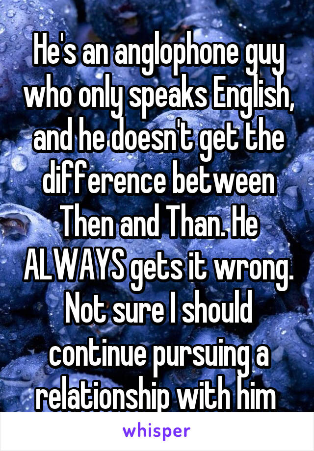 He's an anglophone guy who only speaks English, and he doesn't get the difference between Then and Than. He ALWAYS gets it wrong. Not sure I should continue pursuing a relationship with him 