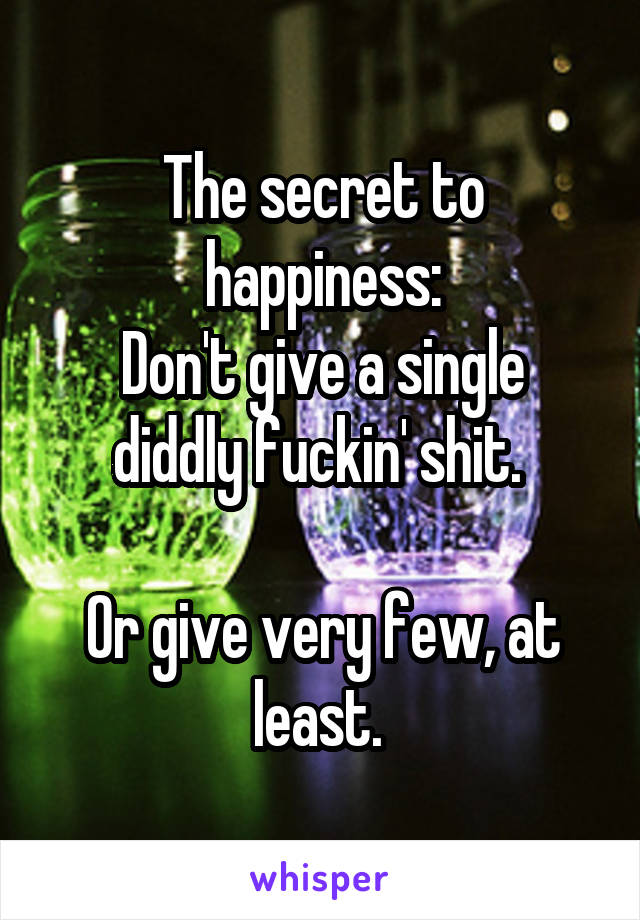 The secret to happiness:
Don't give a single diddly fuckin' shit. 

Or give very few, at least. 