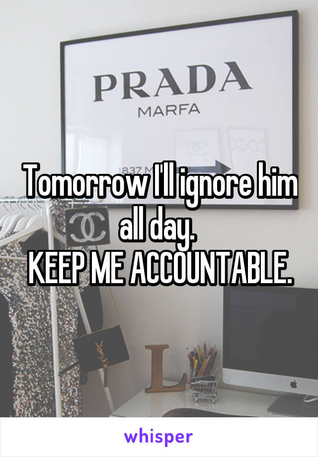 Tomorrow I'll ignore him all day. 
KEEP ME ACCOUNTABLE.