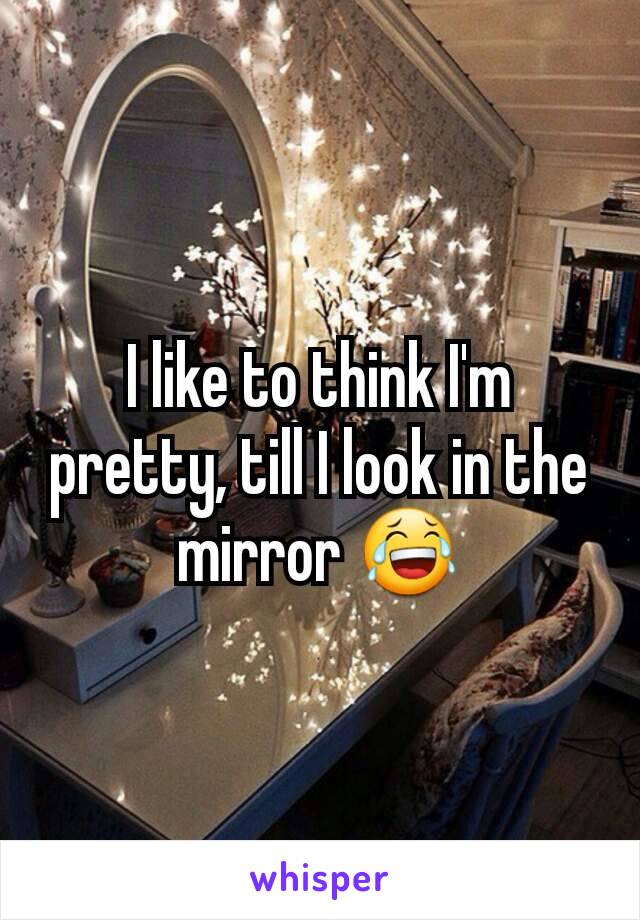 I like to think I'm pretty, till I look in the mirror 😂