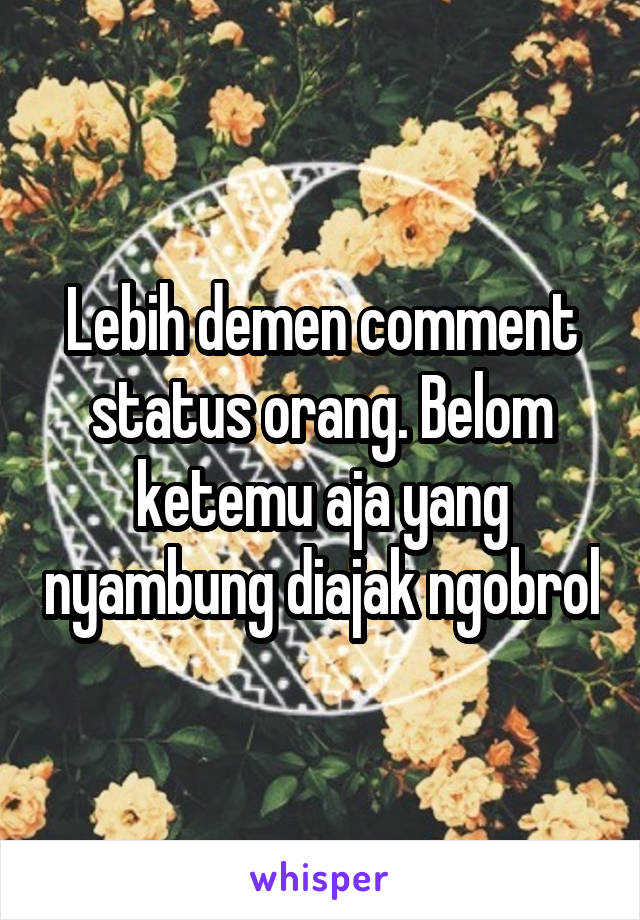 Lebih demen comment status orang. Belom ketemu aja yang nyambung diajak ngobrol