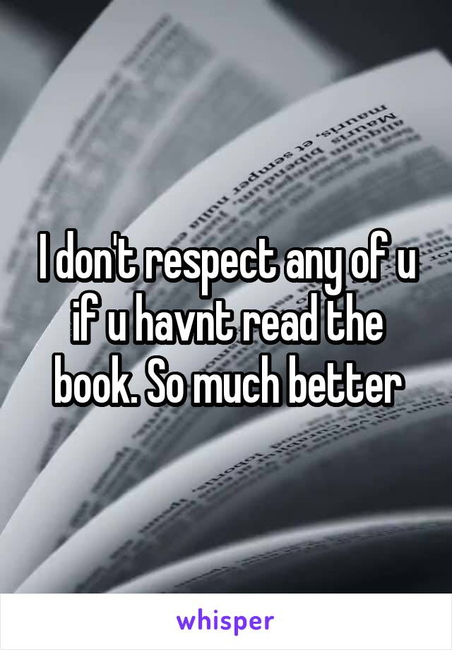 I don't respect any of u if u havnt read the book. So much better