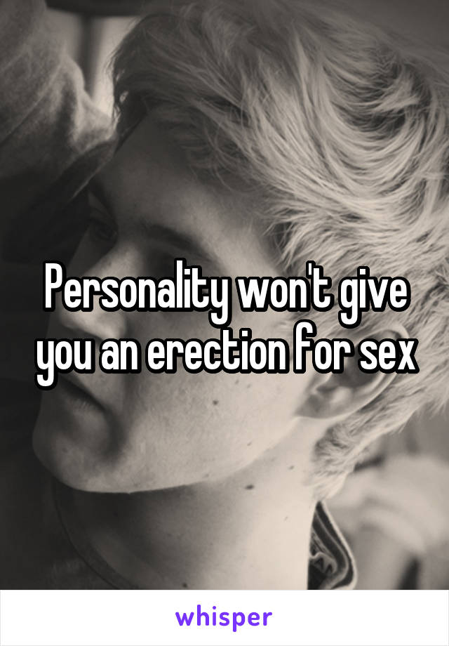 Personality won't give you an erection for sex