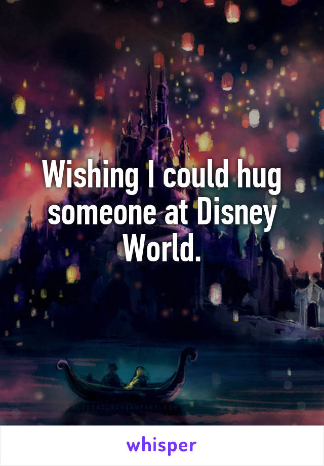 Wishing I could hug someone at Disney World.
