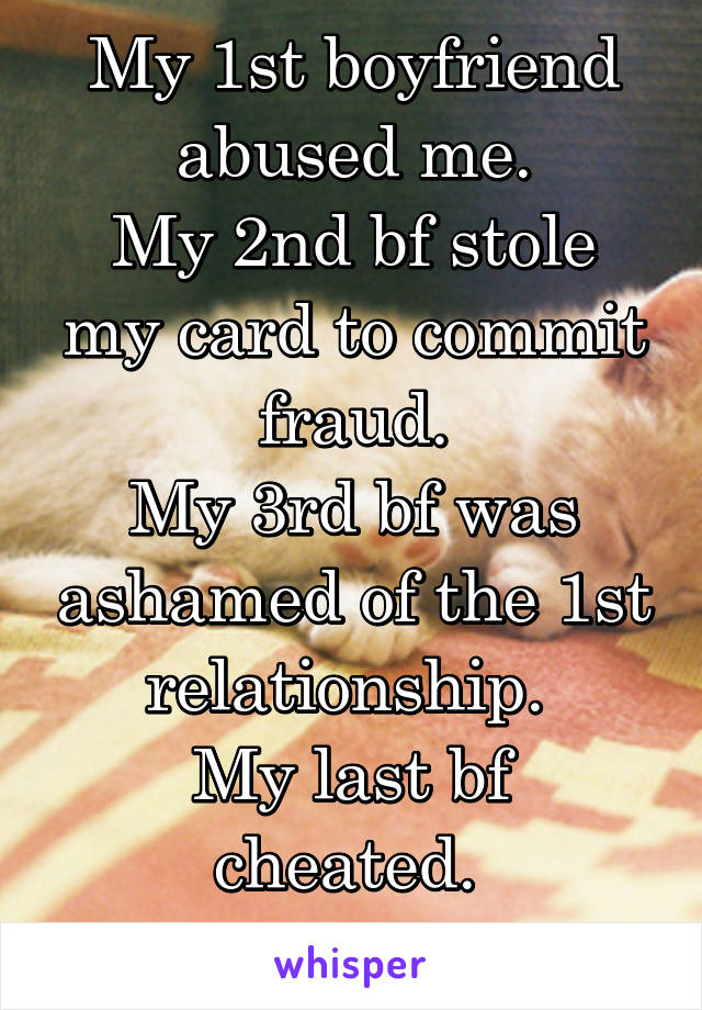 My 1st boyfriend abused me.
My 2nd bf stole my card to commit fraud.
My 3rd bf was ashamed of the 1st relationship. 
My last bf cheated. 
So I've given up 