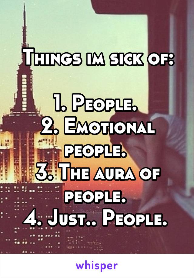 Things im sick of:

1. People. 
2. Emotional people. 
3. The aura of people. 
4. Just.. People. 