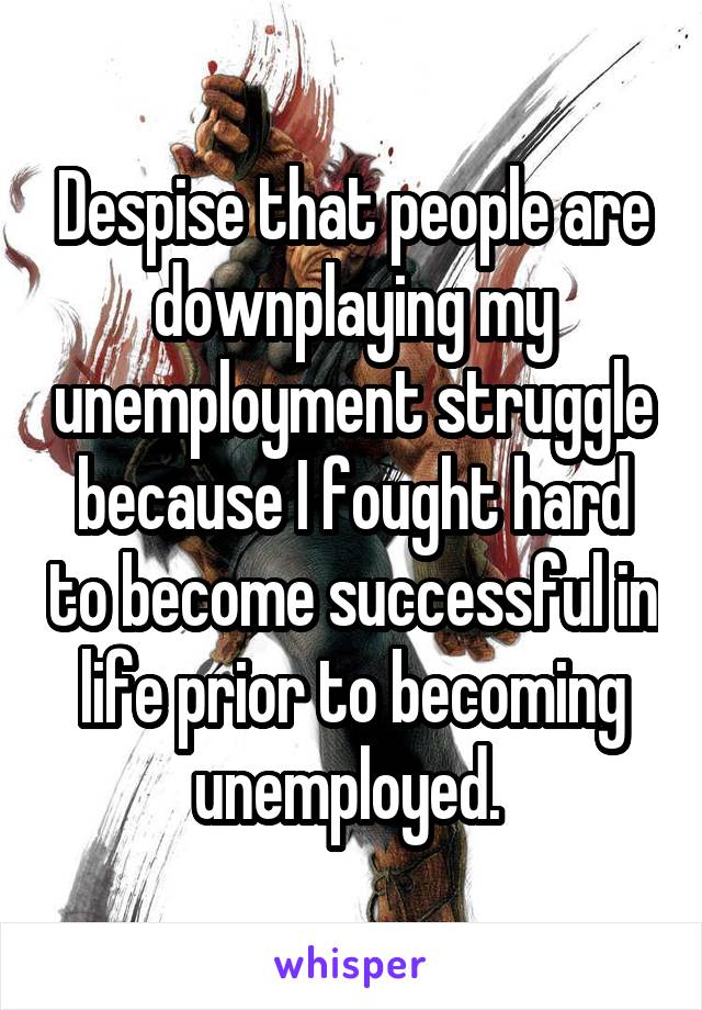 Despise that people are downplaying my unemployment struggle because I fought hard to become successful in life prior to becoming unemployed. 