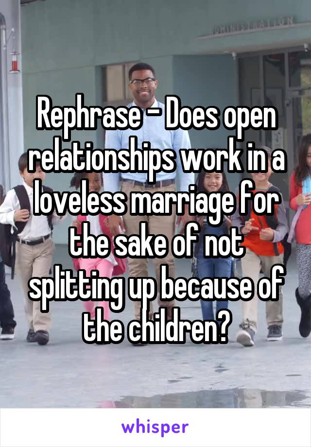 Rephrase - Does open relationships work in a loveless marriage for the sake of not splitting up because of the children?