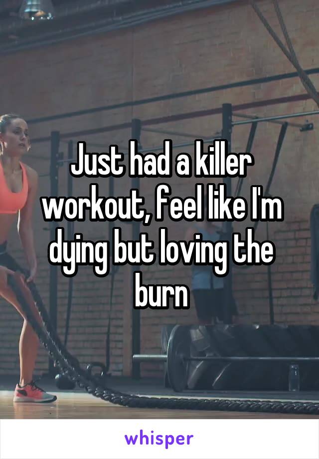 Just had a killer workout, feel like I'm dying but loving the burn