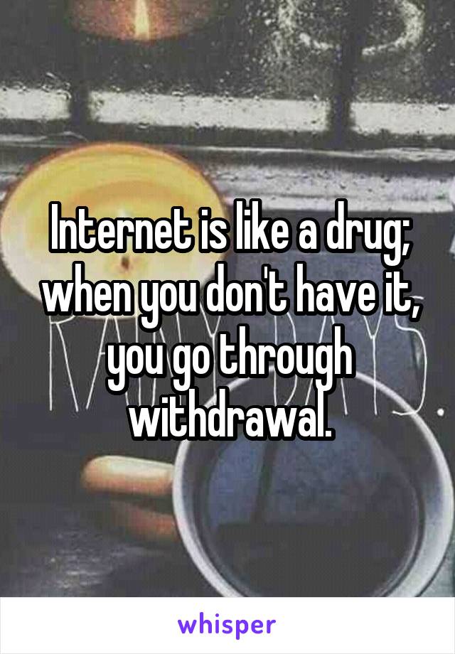 Internet is like a drug; when you don't have it, you go through withdrawal.