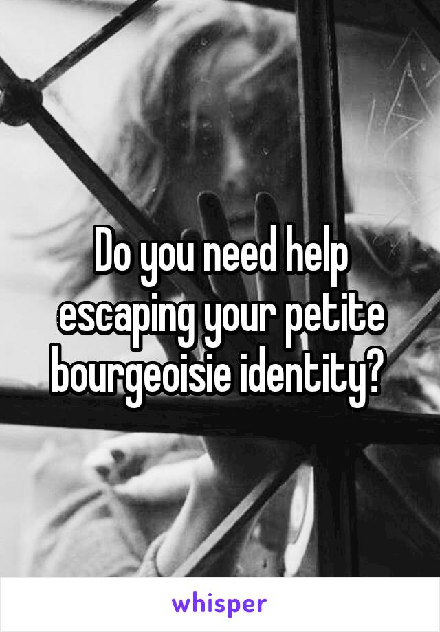 Do you need help escaping your petite bourgeoisie identity? 