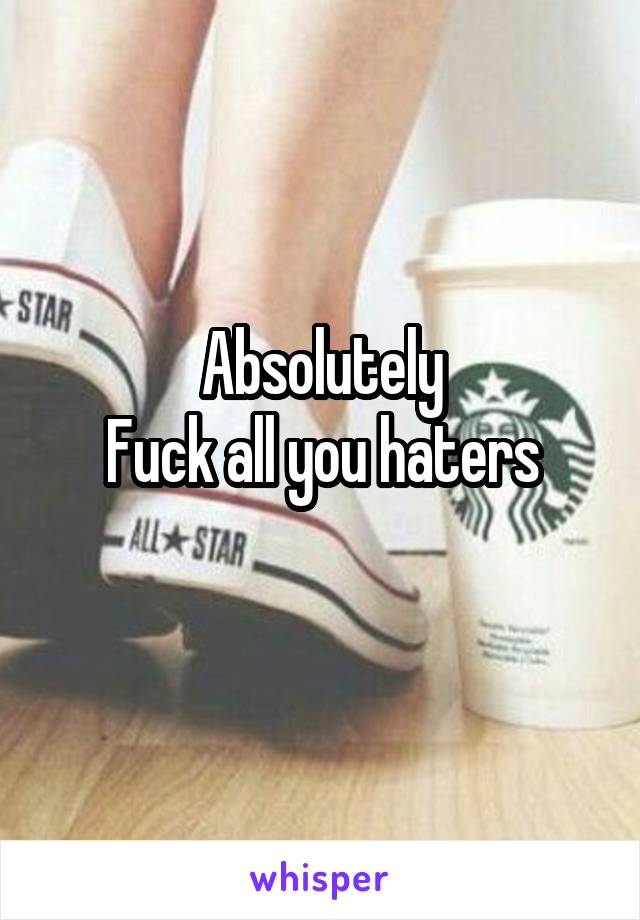 Absolutely
Fuck all you haters
