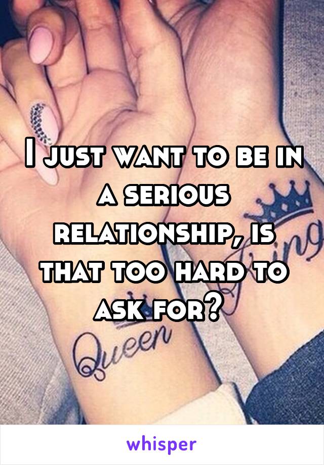 I just want to be in a serious relationship, is that too hard to ask for? 