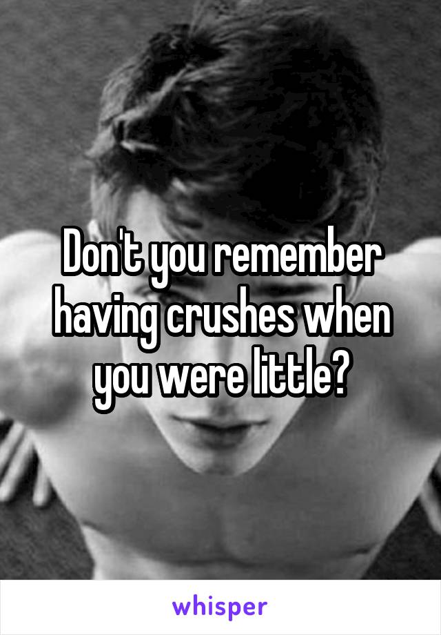 Don't you remember having crushes when you were little?