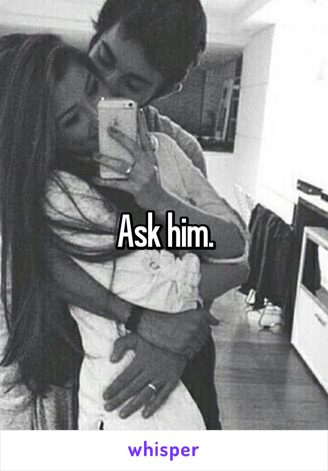 Ask him.