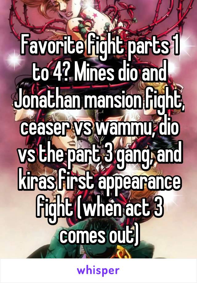 Favorite fight parts 1 to 4? Mines dio and Jonathan mansion fight, ceaser vs wammu, dio vs the part 3 gang, and kiras first appearance fight (when act 3 comes out)