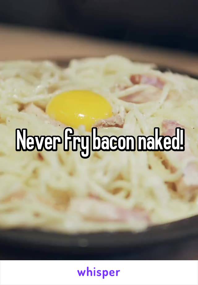 Never fry bacon naked!