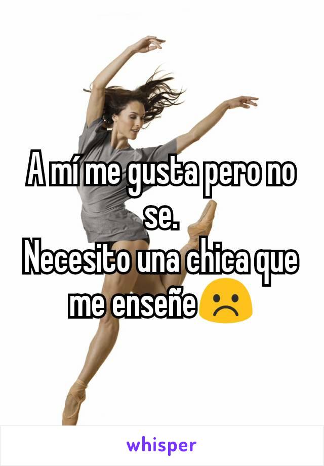 A mí me gusta pero no se.
Necesito una chica que me enseñe☹️