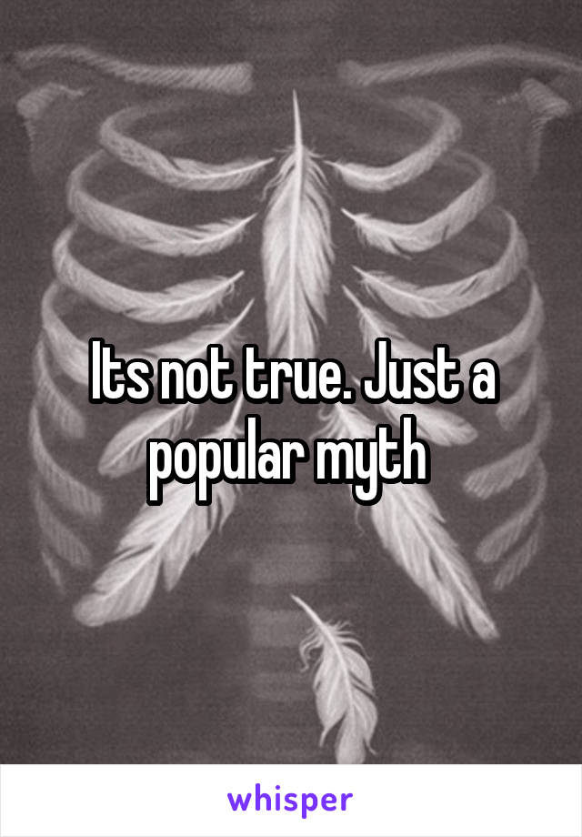 Its not true. Just a popular myth 