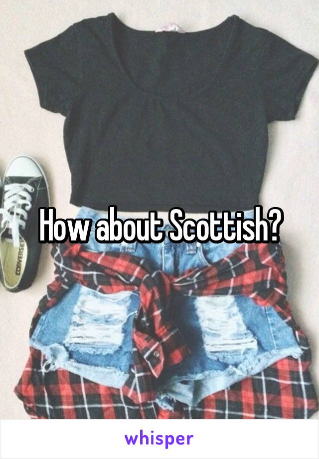 How about Scottish?