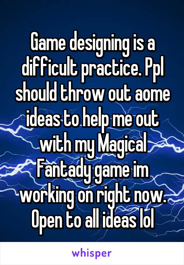 Game designing is a difficult practice. Ppl should throw out aome ideas to help me out with my Magical Fantady game im working on right now. Open to all ideas lol