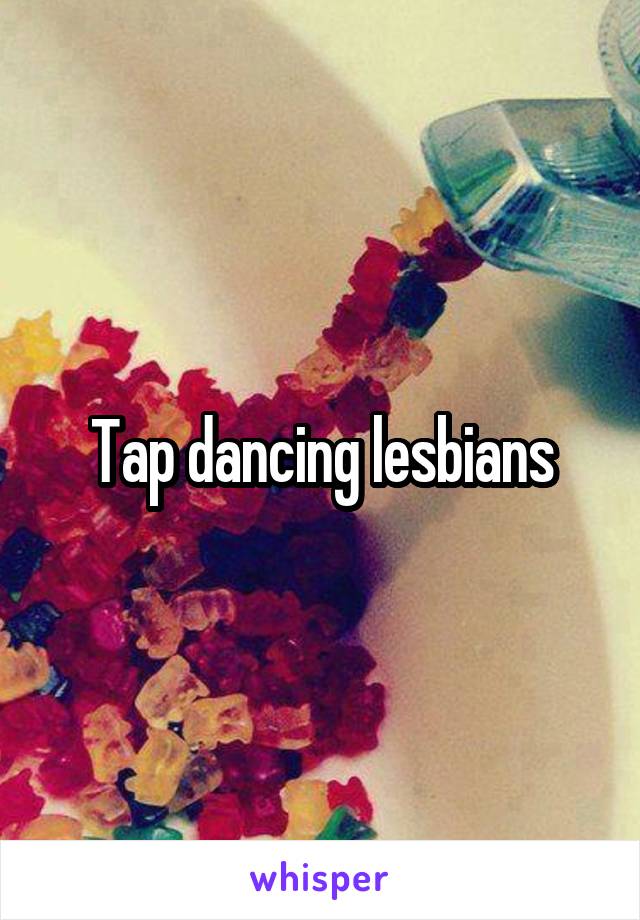 Tap dancing lesbians